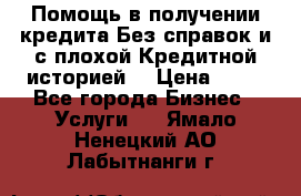 Помощь в получении кредита Без справок и с плохой Кредитной историей  › Цена ­ 11 - Все города Бизнес » Услуги   . Ямало-Ненецкий АО,Лабытнанги г.